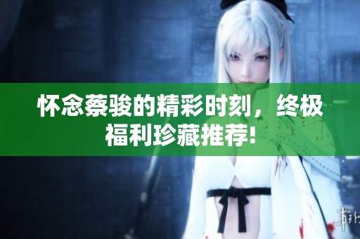 怀念蔡骏的精彩时刻，终极福利珍藏推荐!