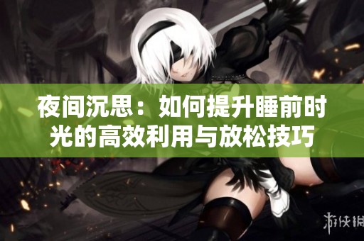 夜间沉思：如何提升睡前时光的高效利用与放松技巧