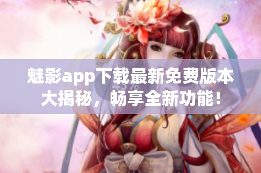 魅影app下载最新免费版本大揭秘，畅享全新功能！