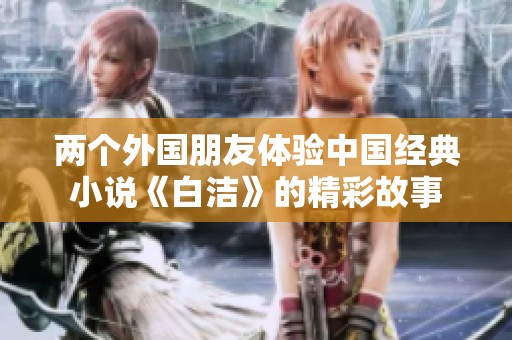 两个外国朋友体验中国经典小说《白洁》的精彩故事