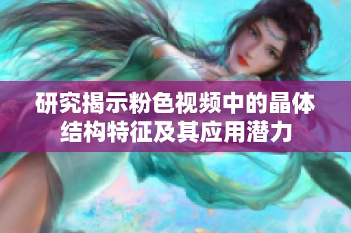 研究揭示粉色视频中的晶体结构特征及其应用潜力