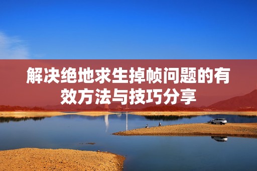 解决绝地求生掉帧问题的有效方法与技巧分享