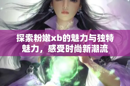 探索粉嫩xb的魅力与独特魅力，感受时尚新潮流