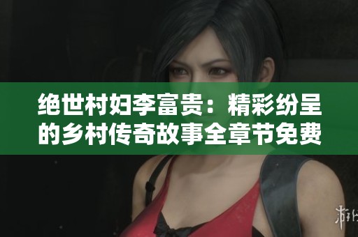 绝世村妇李富贵：精彩纷呈的乡村传奇故事全章节免费阅读
