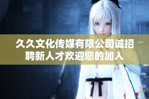 久久文化传媒有限公司诚招聘新人才欢迎您的加入