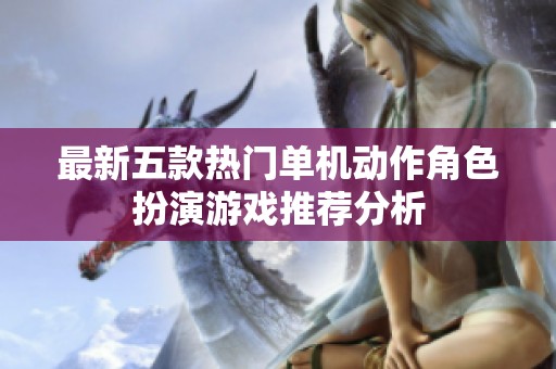 最新五款热门单机动作角色扮演游戏推荐分析