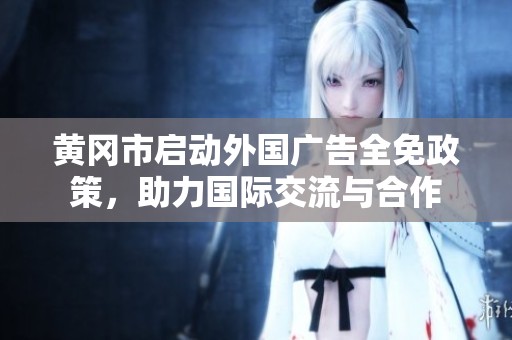 黄冈市启动外国广告全免政策，助力国际交流与合作