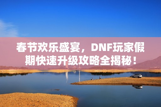 春节欢乐盛宴，DNF玩家假期快速升级攻略全揭秘！