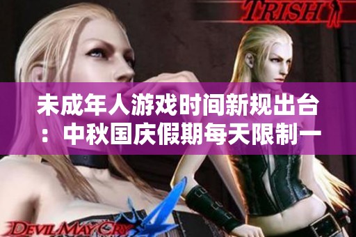 未成年人游戏时间新规出台：中秋国庆假期每天限制一小时