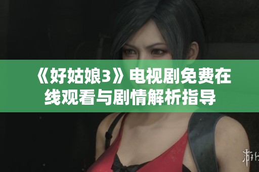 《好姑娘3》电视剧免费在线观看与剧情解析指导