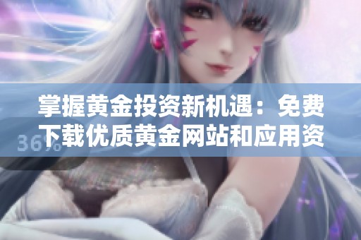 掌握黄金投资新机遇：免费下载优质黄金网站和应用资源