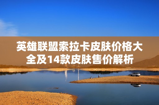 英雄联盟索拉卡皮肤价格大全及14款皮肤售价解析