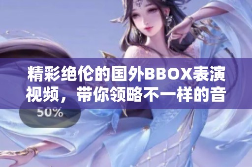 精彩绝伦的国外BBOX表演视频，带你领略不一样的音乐魅力