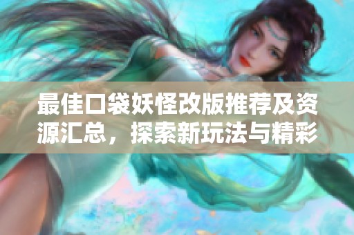 最佳口袋妖怪改版推荐及资源汇总，探索新玩法与精彩内容