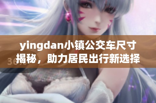 yingdan小镇公交车尺寸揭秘，助力居民出行新选择