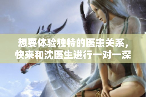 想要体验独特的医患关系，快来和沈医生进行一对一深入交流