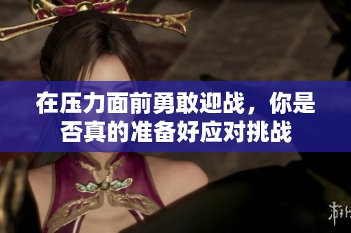 在压力面前勇敢迎战，你是否真的准备好应对挑战