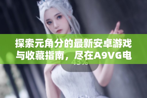 探索元角分的最新安卓游戏与收藏指南，尽在A9VG电玩部落