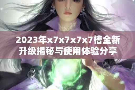 2023年x7x7x7x7槽全新升级揭秘与使用体验分享