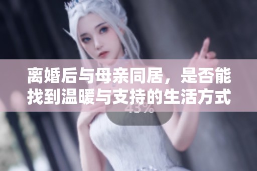 离婚后与母亲同居，是否能找到温暖与支持的生活方式