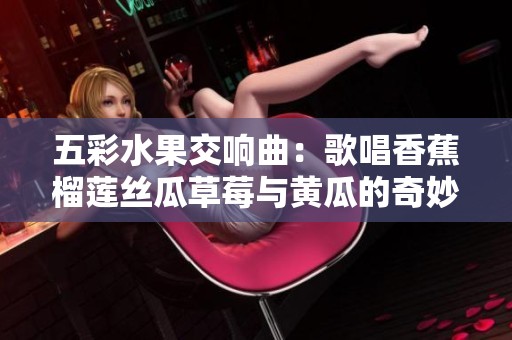 五彩水果交响曲：歌唱香蕉榴莲丝瓜草莓与黄瓜的奇妙组合