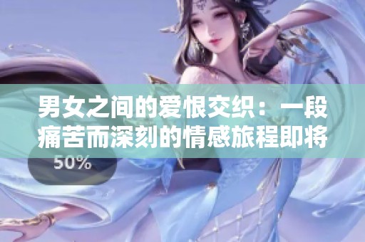 男女之间的爱恨交织：一段痛苦而深刻的情感旅程即将揭晓