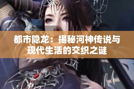 都市隐龙：揭秘河神传说与现代生活的交织之谜