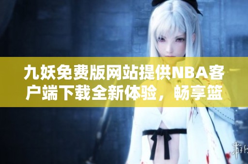 九妖免费版网站提供NBA客户端下载全新体验，畅享篮球盛宴