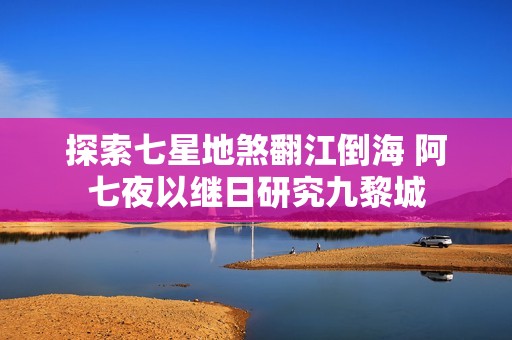 探索七星地煞翻江倒海 阿七夜以继日研究九黎城