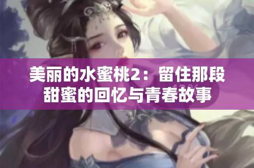 美丽的水蜜桃2：留住那段甜蜜的回忆与青春故事