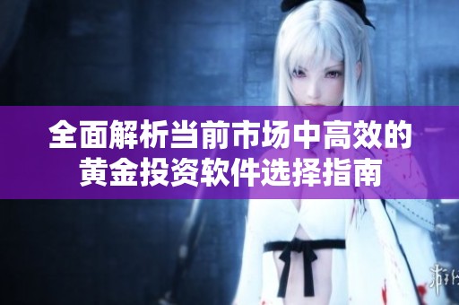 全面解析当前市场中高效的黄金投资软件选择指南