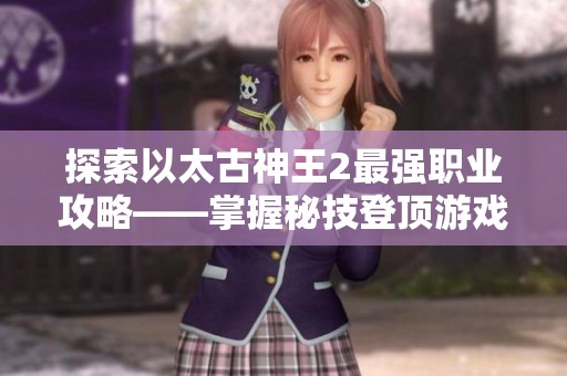 探索以太古神王2最强职业攻略——掌握秘技登顶游戏巅峰
