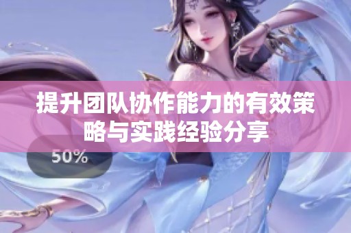 提升团队协作能力的有效策略与实践经验分享
