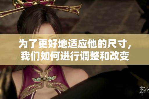 为了更好地适应他的尺寸，我们如何进行调整和改变