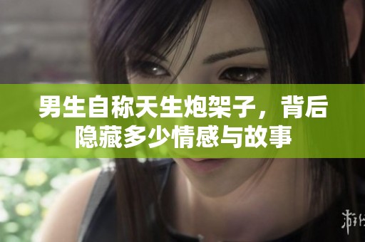 男生自称天生炮架子，背后隐藏多少情感与故事
