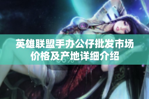 英雄联盟手办公仔批发市场价格及产地详细介绍