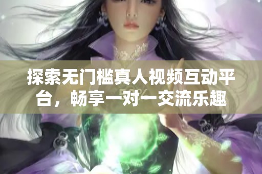 探索无门槛真人视频互动平台，畅享一对一交流乐趣