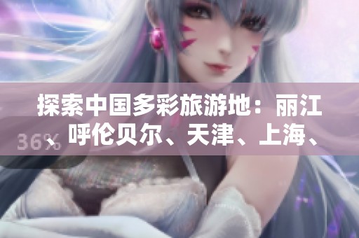 探索中国多彩旅游地：丽江、呼伦贝尔、天津、上海、长春与北京的问答集