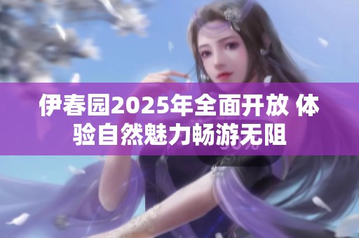 伊春园2025年全面开放 体验自然魅力畅游无阻