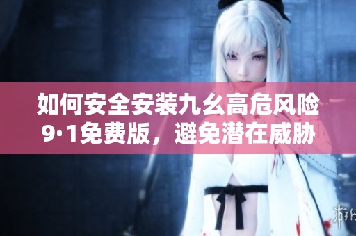 如何安全安装九幺高危风险9·1免费版，避免潜在威胁