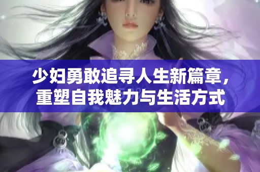 少妇勇敢追寻人生新篇章，重塑自我魅力与生活方式
