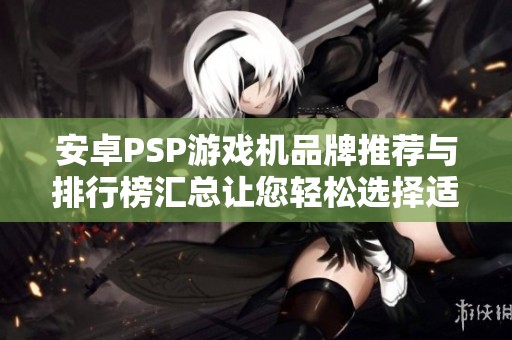 安卓PSP游戏机品牌推荐与排行榜汇总让您轻松选择适合的游戏设备