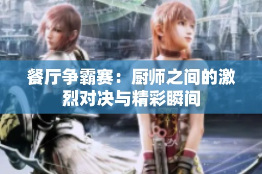 餐厅争霸赛：厨师之间的激烈对决与精彩瞬间