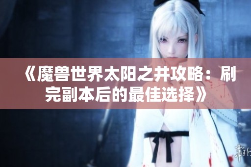 《魔兽世界太阳之井攻略：刷完副本后的最佳选择》
