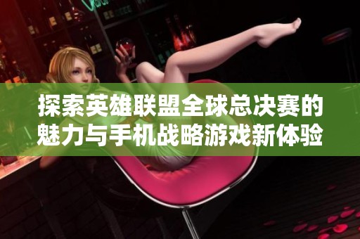 探索英雄联盟全球总决赛的魅力与手机战略游戏新体验