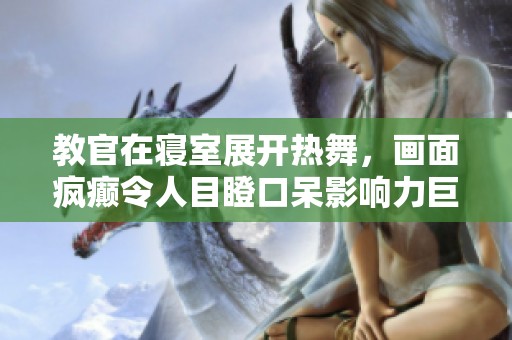 教官在寝室展开热舞，画面疯癫令人目瞪口呆影响力巨大