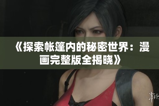 《探索帐篷内的秘密世界：漫画完整版全揭晓》