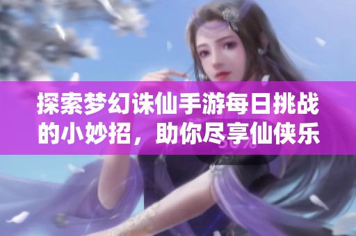 探索梦幻诛仙手游每日挑战的小妙招，助你尽享仙侠乐趣