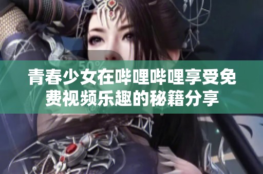 青春少女在哔哩哔哩享受免费视频乐趣的秘籍分享