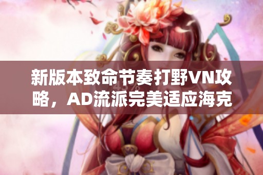 新版本致命节奏打野VN攻略，AD流派完美适应海克斯峡谷